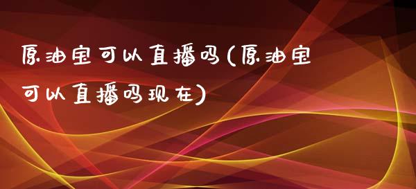 原油宝可以直播吗(原油宝可以直播吗现在)_https://www.hfzcyjhs.com_原油期货直播间_第1张