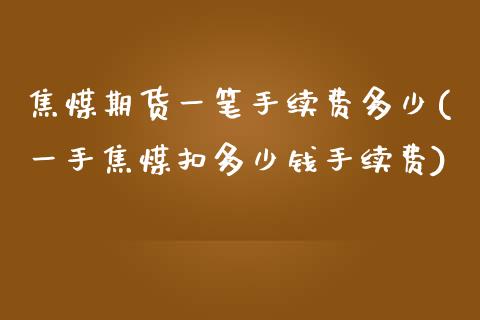 焦煤期货一笔手续费多少(一手焦煤扣多少钱手续费)_https://www.hfzcyjhs.com_期货直播间_第1张