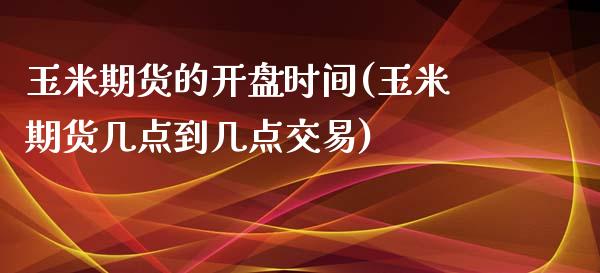 玉米期货的开盘时间(玉米期货几点到几点交易)_https://www.hfzcyjhs.com_恒指期货直播间_第1张