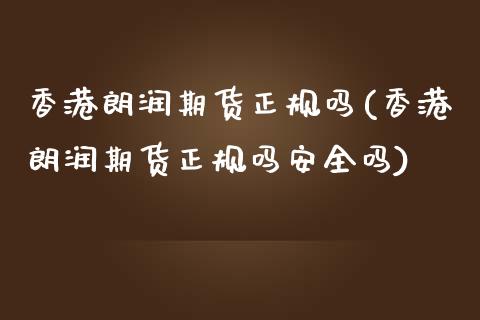 香港朗润期货正规吗(香港朗润期货正规吗安全吗)_https://www.hfzcyjhs.com_恒指期货直播间_第1张