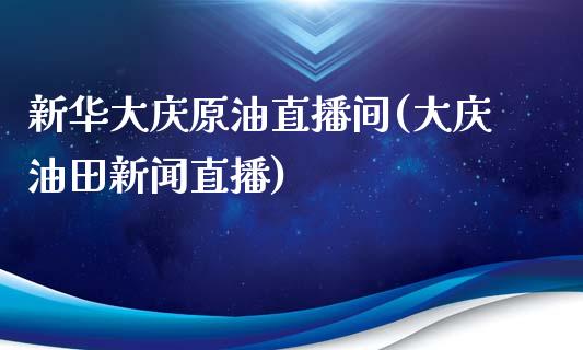 新华大庆原油直播间(大庆油田新闻直播)_https://www.hfzcyjhs.com_恒指期货直播间_第1张