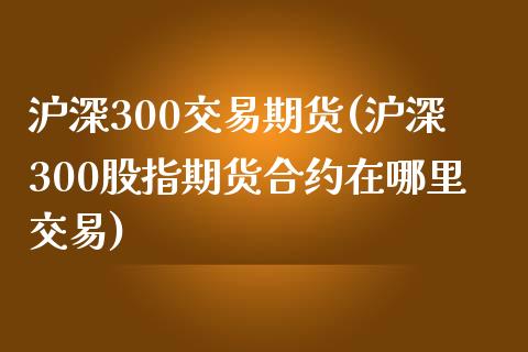 沪深300交易期货(沪深300股指期货合约在哪里交易)_https://www.hfzcyjhs.com_EIA直播间_第1张