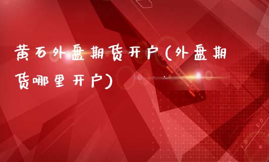 黄石外盘期货开户(外盘期货哪里开户)_https://www.hfzcyjhs.com_国际期货直播间_第1张