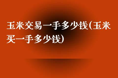 玉米交易一手多少钱(玉米买一手多少钱)_https://www.hfzcyjhs.com_恒指期货直播间_第1张