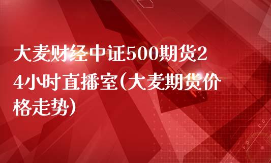 大麦财经中证500期货24小时直播室(大麦期货价格走势)_https://www.hfzcyjhs.com_原油期货直播间_第1张