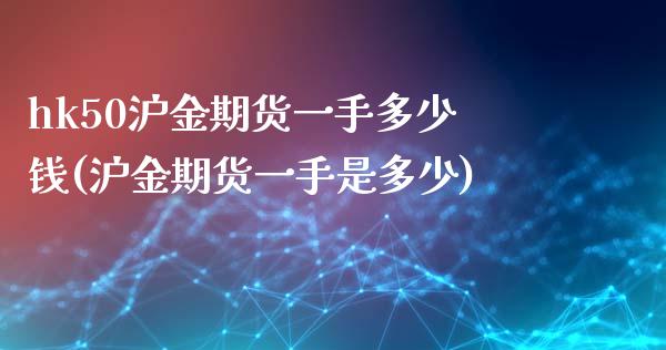 hk50沪金期货一手多少钱(沪金期货一手是多少)_https://www.hfzcyjhs.com_国际期货直播间_第1张