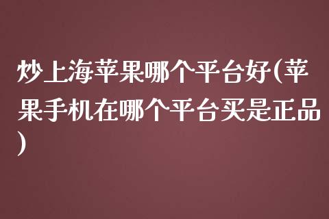 炒上海苹果哪个平台好(苹果手机在哪个平台买是正品)_https://www.hfzcyjhs.com_恒指期货直播间_第1张