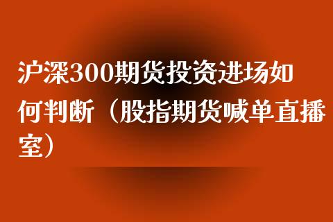 沪深300期货投资进场如何判断（股指期货喊单直播室）_https://www.hfzcyjhs.com_原油期货直播间_第1张