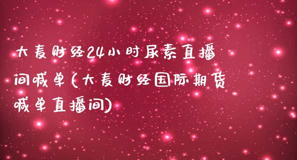 大麦财经24小时尿素直播间喊单(大麦财经国际期货喊单直播间)_https://www.hfzcyjhs.com_恒指期货直播间_第1张