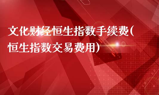 文化财经恒生指数手续费(恒生指数交易费用)_https://www.hfzcyjhs.com_黄金期货直播间_第1张