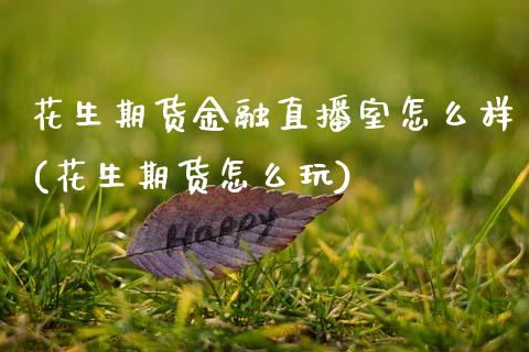 花生期货金融直播室怎么样(花生期货怎么玩)_https://www.hfzcyjhs.com_恒指期货直播间_第1张