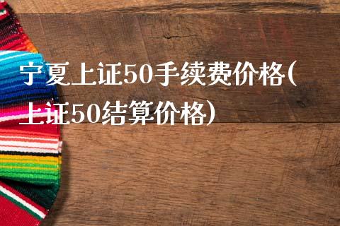 宁夏上证50手续费价格(上证50结算价格)_https://www.hfzcyjhs.com_国际期货直播间_第1张