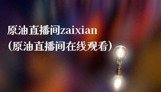 原油直播间zaixian(原油直播间在线观看)_https://www.hfzcyjhs.com_恒指期货直播间_第1张