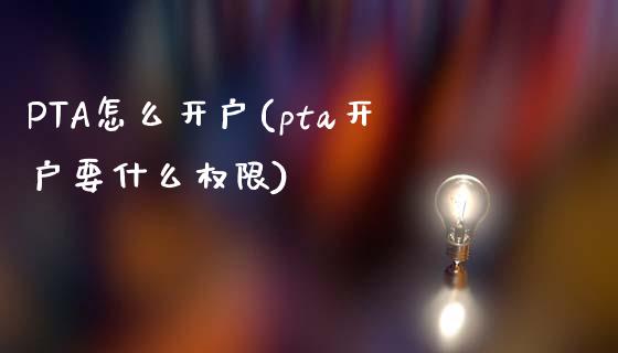 PTA怎么开户(pta开户要什么权限)_https://www.hfzcyjhs.com_恒指期货直播间_第1张